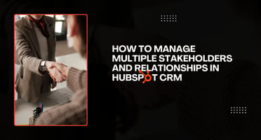 How to Manage Multiple Stakeholders and Relationships in HubSpot CRM